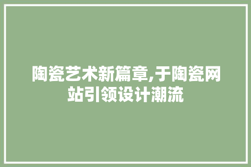 陶瓷艺术新篇章,于陶瓷网站引领设计潮流