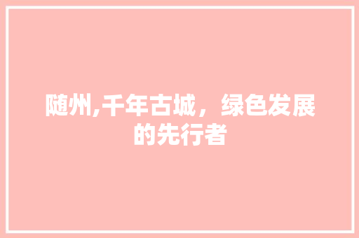 随州,千年古城，绿色发展的先行者