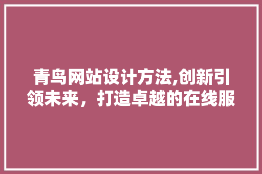 青鸟网站设计方法,创新引领未来，打造卓越的在线服务平台