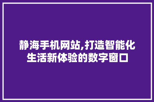 静海手机网站,打造智能化生活新体验的数字窗口 静海手机网站,打造智能化生活新体验的数字窗口 搜狗SEO