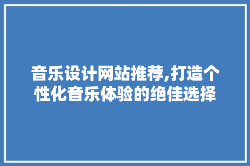 音乐设计网站推荐,打造个性化音乐体验的绝佳选择 音乐设计网站推荐,打造个性化音乐体验的绝佳选择 神马SEO