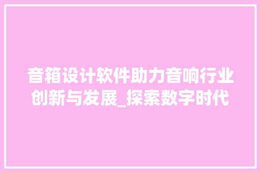 音箱设计软件助力音响行业创新与发展_探索数字时代的音质革命