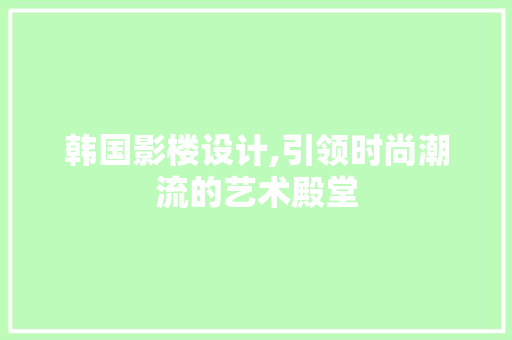 韩国影楼设计,引领时尚潮流的艺术殿堂