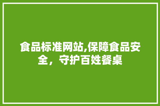 食品标准网站,保障食品安全，守护百姓餐桌