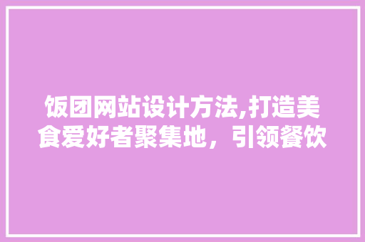 饭团网站设计方法,打造美食爱好者聚集地，引领餐饮新潮流