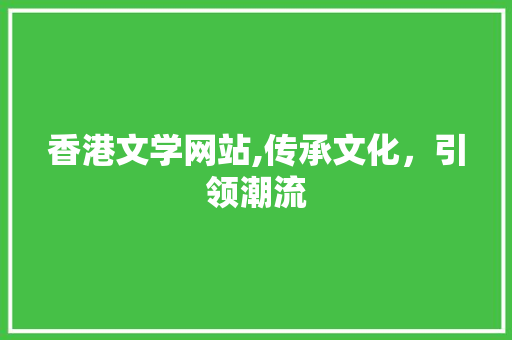 香港文学网站,传承文化，引领潮流