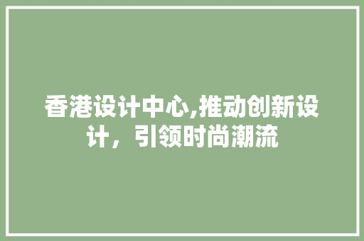 香港设计中心,推动创新设计，引领时尚潮流 香港设计中心,推动创新设计，引领时尚潮流 SEO关键词