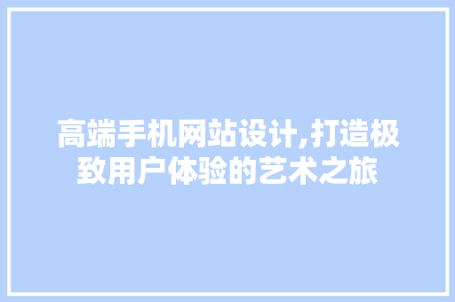 高端手机网站设计,打造极致用户体验的艺术之旅 高端手机网站设计,打造极致用户体验的艺术之旅 搜狗SEO