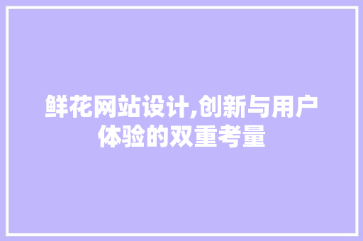 鲜花网站设计,创新与用户体验的双重考量