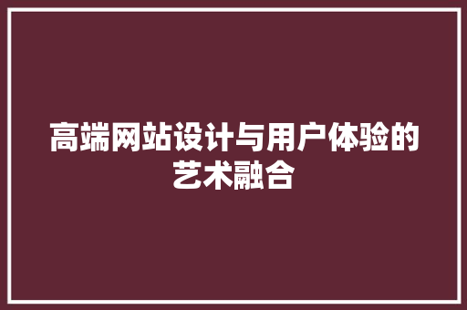 高端网站设计与用户体验的艺术融合