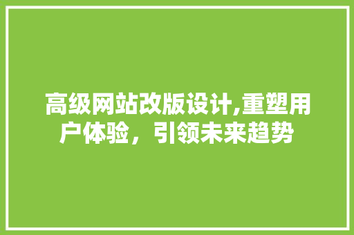 高级网站改版设计,重塑用户体验，引领未来趋势 高级网站改版设计,重塑用户体验，引领未来趋势 SEO关键词