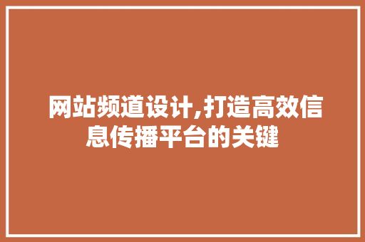 网站频道设计,打造高效信息传播平台的关键