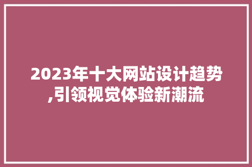 2023年十大网站设计趋势,引领视觉体验新潮流 2023年十大网站设计趋势,引领视觉体验新潮流 SEO关键词
