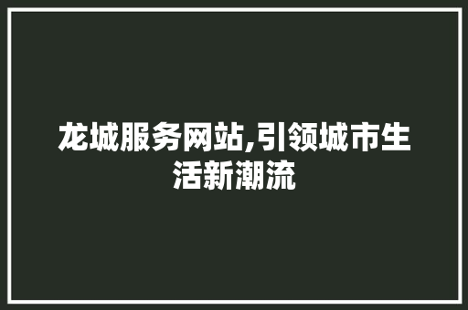 龙城服务网站,引领城市生活新潮流
