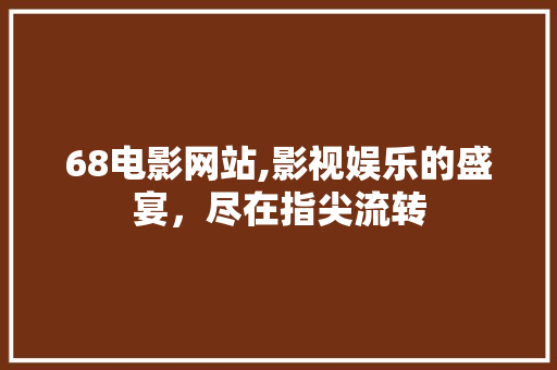 68电影网站,影视娱乐的盛宴，尽在指尖流转 68电影网站,影视娱乐的盛宴，尽在指尖流转 必应SEO