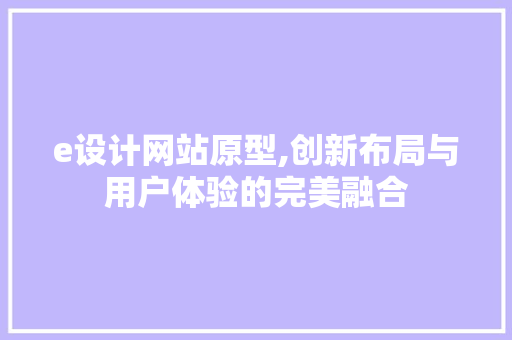 e设计网站原型,创新布局与用户体验的完美融合 搜狗SEO e设计网站原型,创新布局与用户体验的完美融合 e设计网站原型,创新布局与用户体验的完美融合 搜狗SEO