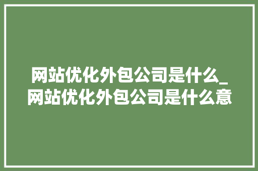 网站优化外包公司是什么_网站优化外包公司是什么意思啊。 网站优化外包公司是什么_网站优化外包公司是什么意思啊。 必应SEO