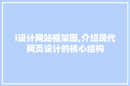 i设计网站框架图,介绍现代网页设计的核心结构