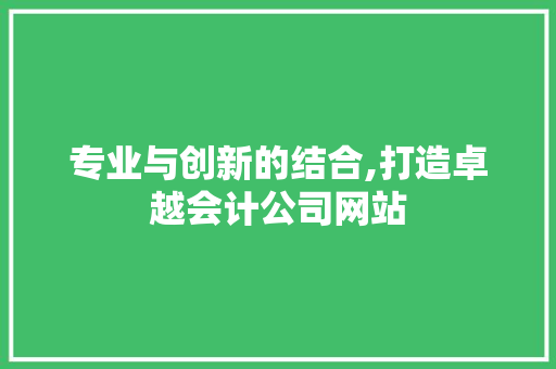 专业与创新的结合,打造卓越会计公司网站 专业与创新的结合,打造卓越会计公司网站 搜狗SEO