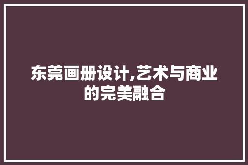 东莞画册设计,艺术与商业的完美融合