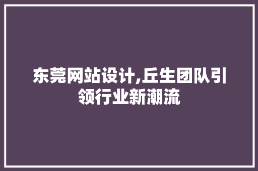 东莞网站设计,丘生团队引领行业新潮流 东莞网站设计,丘生团队引领行业新潮流 百度SEO