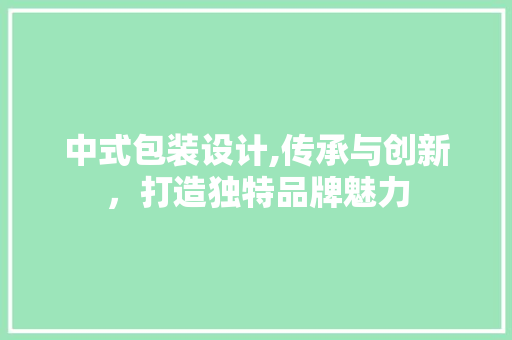 中式包装设计,传承与创新，打造独特品牌魅力 中式包装设计,传承与创新，打造独特品牌魅力 搜狗SEO
