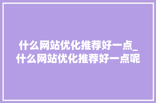 什么网站优化推荐好一点_什么网站优化推荐好一点呢。