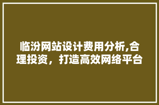 临汾网站设计费用分析,合理投资，打造高效网络平台 临汾网站设计费用分析,合理投资，打造高效网络平台 神马SEO