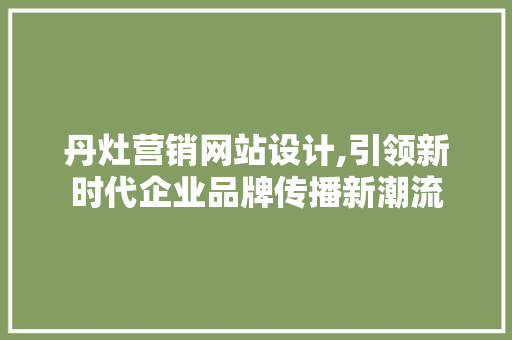 丹灶营销网站设计,引领新时代企业品牌传播新潮流 丹灶营销网站设计,引领新时代企业品牌传播新潮流 搜狗SEO