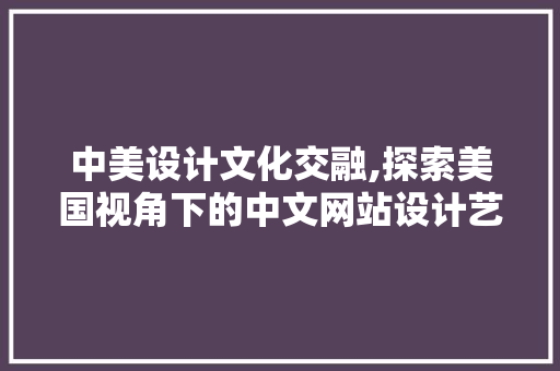 中美设计文化交融,探索美国视角下的中文网站设计艺术 中美设计文化交融,探索美国视角下的中文网站设计艺术 网站建设公司