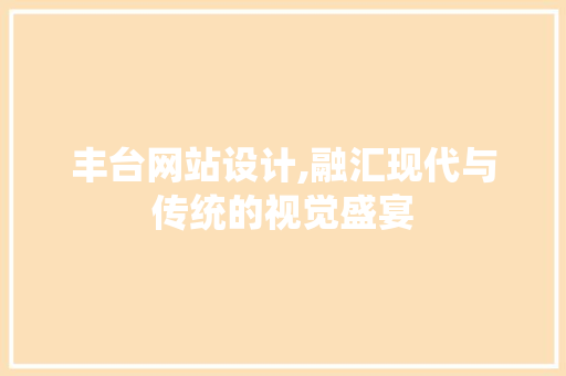 丰台网站设计,融汇现代与传统的视觉盛宴 神马SEO 丰台网站设计,融汇现代与传统的视觉盛宴 丰台网站设计,融汇现代与传统的视觉盛宴 神马SEO