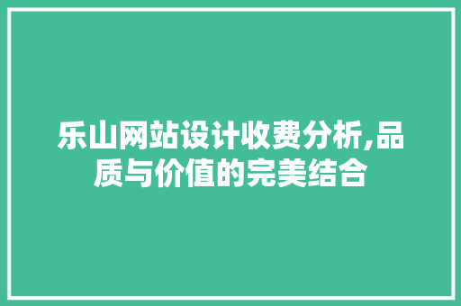 乐山网站设计收费分析,品质与价值的完美结合 乐山网站设计收费分析,品质与价值的完美结合 必应SEO