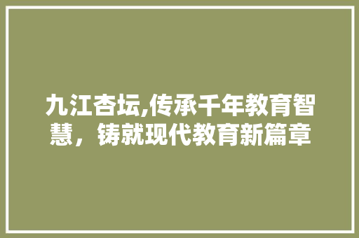 九江杏坛,传承千年教育智慧,铸就现代教育新篇章 必应SEO 九江杏坛,传承千年教育智慧,铸就现代教育新篇章 九江杏坛,传承千年教育智慧,铸就现代教育新篇章 必应SEO