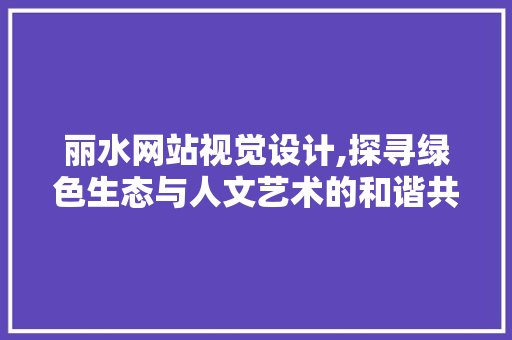 丽水网站视觉设计,探寻绿色生态与人文艺术的和谐共鸣 丽水网站视觉设计,探寻绿色生态与人文艺术的和谐共鸣 神马SEO