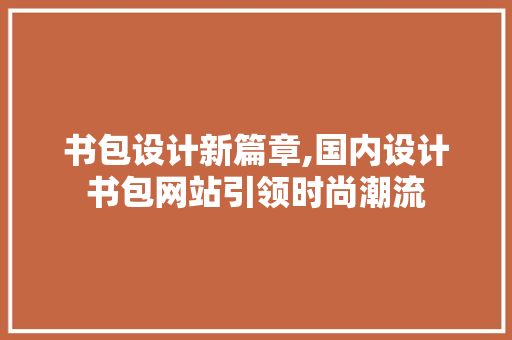 书包设计新篇章,国内设计书包网站引领时尚潮流 书包设计新篇章,国内设计书包网站引领时尚潮流 百度SEO