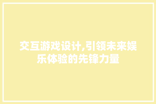 交互游戏设计,引领未来娱乐体验的先锋力量