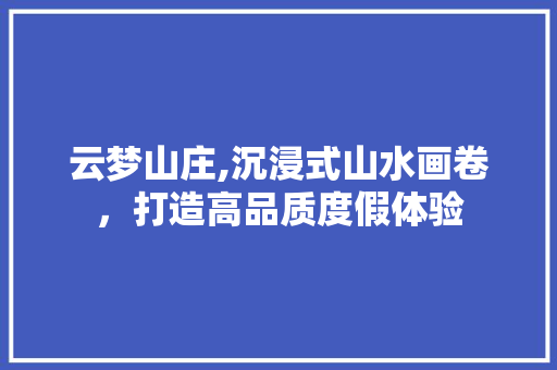 云梦山庄,沉浸式山水画卷，打造高品质度假体验 云梦山庄,沉浸式山水画卷，打造高品质度假体验 百度SEO