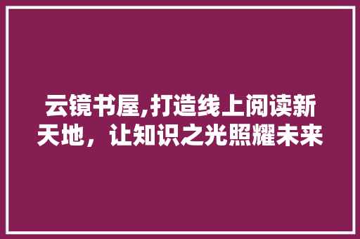 云镜书屋,打造线上阅读新天地，让知识之光照耀未来 云镜书屋,打造线上阅读新天地，让知识之光照耀未来 搜狗SEO