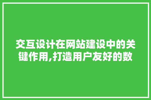 交互设计在网站建设中的关键作用,打造用户友好的数字家园