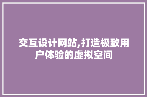 交互设计网站,打造极致用户体验的虚拟空间 必应SEO 交互设计网站,打造极致用户体验的虚拟空间 交互设计网站,打造极致用户体验的虚拟空间 必应SEO