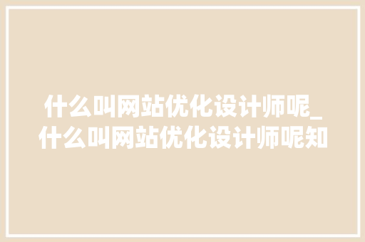 什么叫网站优化设计师呢_什么叫网站优化设计师呢知乎。
