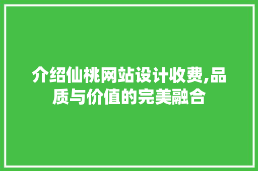 介绍仙桃网站设计收费,品质与价值的完美融合 介绍仙桃网站设计收费,品质与价值的完美融合 网站建设公司