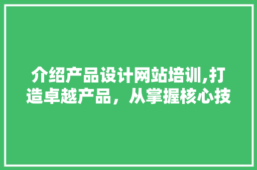 介绍产品设计网站培训,打造卓越产品，从掌握核心技能开始 介绍产品设计网站培训,打造卓越产品，从掌握核心技能开始 SEO关键词