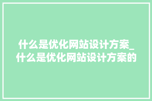 什么是优化网站设计方案_什么是优化网站设计方案的方法。 什么是优化网站设计方案_什么是优化网站设计方案的方法。 搜狗SEO