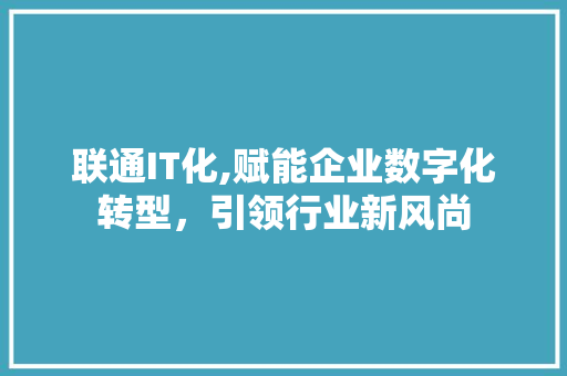 联通IT化,赋能企业数字化转型，引领行业新风尚 搜狗SEO