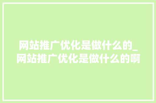 网站推广优化是做什么的_网站推广优化是做什么的啊。 网站推广优化是做什么的_网站推广优化是做什么的啊。 搜狗SEO