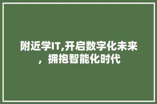 附近学IT,开启数字化未来，拥抱智能化时代
