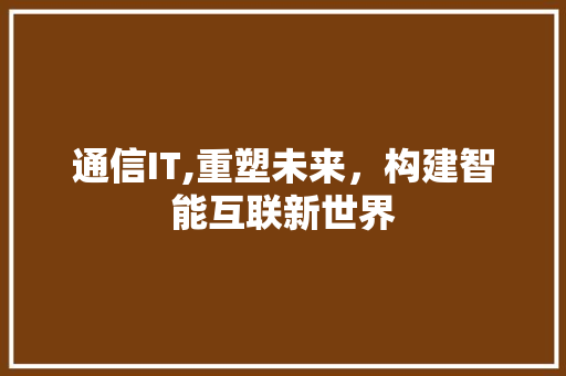 通信IT,重塑未来，构建智能互联新世界 神马SEO