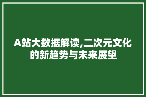 A站大数据解读,二次元文化的新趋势与未来展望 神马SEO A站大数据解读,二次元文化的新趋势与未来展望 神马SEO