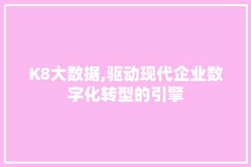 K8大数据,驱动现代企业数字化转型的引擎